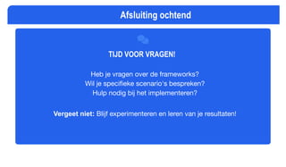 TIJD VOOR VRAGEN!
Heb je vragen over de frameworks?
Wil je speciﬁeke scenario's bespreken?
Hulp nodig bij het implementeren?
Vergeet niet: Blijf experimenteren en leren van je resultaten!
Afsluiting ochtend
 