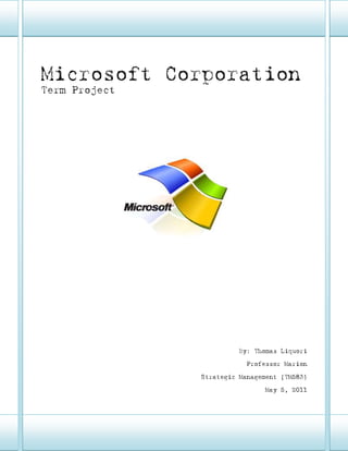 Microsoft Corporation




Microsoft Corporation
Term Project




                                         By: Thomas Liquori

                                            Professor Marion

                                Strategic Management (TM583)

                                                May 5, 2011




TM583                                                 Page 1
 