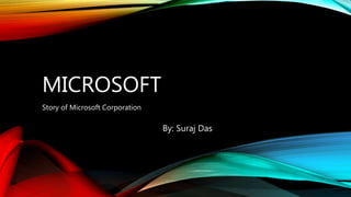 MICROSOFT
Story of Microsoft Corporation
By: Suraj Das
 