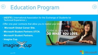 IAESTE ( International Association for the Exchange of Students for
Technical Experience ).
-Offer one-year contracts that allow you to realize your dream.
 Microsoft Global Career Site.

 Microsoft Student Partners UTCN.
 Microsoft Student Partners.
 Imagine Cup.

9:35:27 PM

 