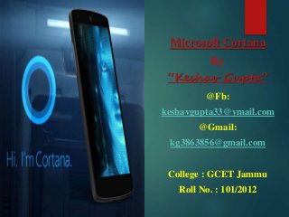 Microsoft Cortana
By
“Keshav Gupta”
@Fb:
keshavgupta33@ymail.com
@Gmail:
kg3863856@gmail.com
College : GCET Jammu
Roll No. : 101/2012
 