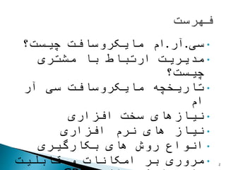 •‫سی‬.‫آر‬.‫چیست؟‬ ‫مایکروسافت‬ ‫ام‬
•‫مشتری‬ ‫با‬ ‫ارتباط‬ ‫مدیریت‬
‫چیست؟‬
•‫آر‬ ‫سی‬ ‫مایکروسافت‬ ‫تاریخچه‬
‫ام‬
•‫افزاری‬ ‫سخت‬ ‫نیازهای‬
•‫افزاری‬ ‫نرم‬ ‫های‬ ‫نیاز‬
•‫بکارگیری‬ ‫های‬ ‫روش‬ ‫انواع‬
•‫قابلیت‬ ‫و‬ ‫امکانات‬ ‫بر‬ ‫مروری‬ 2
 