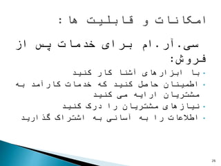 ‫سی‬.‫آر‬.‫از‬ ‫پس‬ ‫خدمات‬ ‫برای‬ ‫ام‬
‫فروش‬:
•‫با‬‫کار‬ ‫آشنا‬ ‫ابزارهای‬‫کنید‬
•‫به‬ ‫کارآمد‬ ‫خدمات‬ ‫که‬ ‫کنید‬ ‫حاصل‬ ‫اطمینان‬
‫می‬ ‫ارایه‬ ‫مشتریان‬‫کنید‬
•‫درک‬ ‫را‬ ‫مشتریان‬ ‫نیازهای‬‫کنید‬
•‫گذارید‬ ‫اشتراک‬ ‫به‬ ‫آسانی‬ ‫به‬ ‫را‬ ‫اطالعات‬
26
 