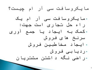 •‫یک‬ ‫ام‬ ‫آر‬ ‫سی‬ ‫مایکروسافت‬
‫جهت‬ ‫است‬ ‫تجاری‬ ‫حل‬ ‫راه‬:
•‫آوری‬ ‫جمع‬ ‫یا‬ ‫ایجاد‬ ‫به‬ ‫کمک‬
‫فروش‬ ‫های‬ ‫سرنخ‬
•‫فروش‬ ‫مخاطبین‬ ‫ایجاد‬
•‫فروش‬ ‫ردیابی‬
•‫مشتریان‬ ‫داشتن‬ ‫نگه‬ ‫راضی‬
3
 