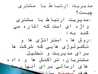 •‫مشتری‬ ‫با‬ ‫ارتباط‬ ‫مدیریت‬
‫می‬ ‫اشاره‬ ‫که‬ ‫است‬ ‫ای‬ ‫واژه‬
‫به‬ ‫کند‬:
•‫و‬ ‫ها‬ ‫استراتژی‬ ،‫ها‬ ‫روش‬
‫ها‬ ‫شرکت‬ ‫که‬ ‫هایی‬ ‫تکنولوژی‬
‫تحلیل‬ ‫و‬ ‫مدیریت‬ ‫برای‬
‫داده‬ ‫و‬ ‫ها‬ ‫تراکنش‬ ،‫مشتریان‬
‫با‬ ،‫آنها‬ ‫برای‬ ‫ارسالی‬ ‫های‬
4
 