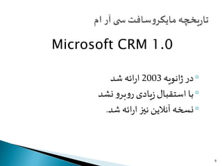 Microsoft CRM 1.0
◦‫در‬‫انویه‬‫ژ‬2003‫شد‬ ‫ائه‬‫ر‬‫ا‬
◦‫نشد‬ ‫و‬‫بر‬‫و‬‫ر‬ ‫یادی‬‫ز‬‫استقبال‬ ‫با‬
◦‫شد‬ ‫ائه‬‫ر‬‫ا‬ ‫نیز‬ ‫آنالین‬ ‫نسخه‬.
6
 