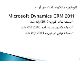 Microsoft Dynamics CRM 2011
◦‫یه‬‫ر‬‫فو‬ ‫در‬‫بتا‬ ‫نسخه‬2010‫شد‬‫ائه‬‫ر‬‫ا‬.
◦‫نسخه‬‫کاندید‬‫در‬‫دسامبر‬2010‫شد‬ ‫ائه‬‫ر‬‫ا‬.
◦‫یه‬‫ر‬‫فو‬‫در‬ ‫نهایی‬ ‫نسخه‬2011‫شد‬ ‫ائه‬‫ر‬‫ا‬.
9
 