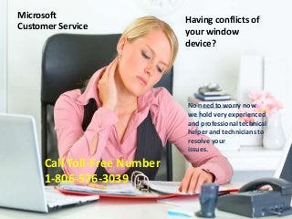 Having conflicts of
your window
device?
No need to worry now
we hold very experienced
and professional technical
helper and technicians to
resolve your
issues.
Call Toll-Free Number
1-806-576-3039
Microsoft
Customer Service
 