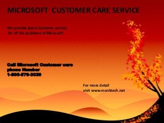 MICROSOFT CUSTOMER CARE SERVICE
We provide quick Customer service
for all the problems of Microsoft
Call Microsoft Customer care
phone Number
1-806-576-3039
For more detail
visit www.monktech.net
 