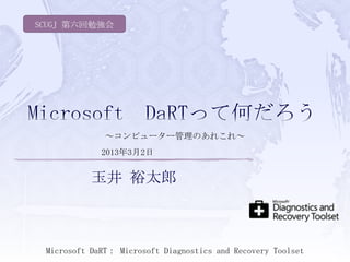 SCUGJ 第六回勉強会




              ～コンピューター管理のあれこれ～
             2013年3月2日


           玉井 裕太郎



 Microsoft DaRT： Microsoft Diagnostics and Recovery Toolset
 