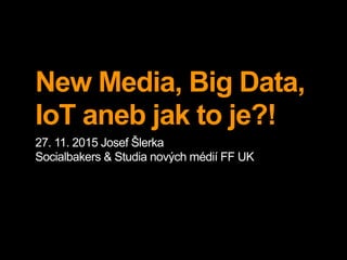 New Media, Big Data,
IoT aneb jak to je?!
27. 11. 2015 Josef Šlerka
Socialbakers & Studia nových médií FF UK
 