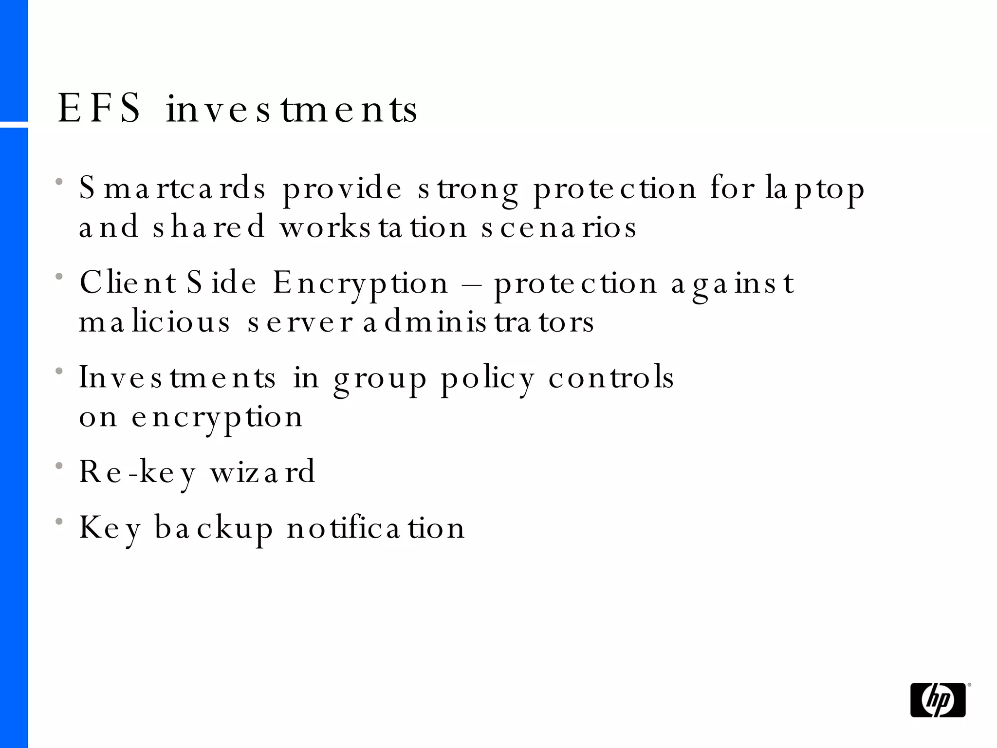 EFS investments Smartcards provide strong protection for laptop and shared workstation scenarios Client Side Encryption – protection against malicious server administrators Investments in group policy controls  on encryption Re-key wizard Key backup notification 