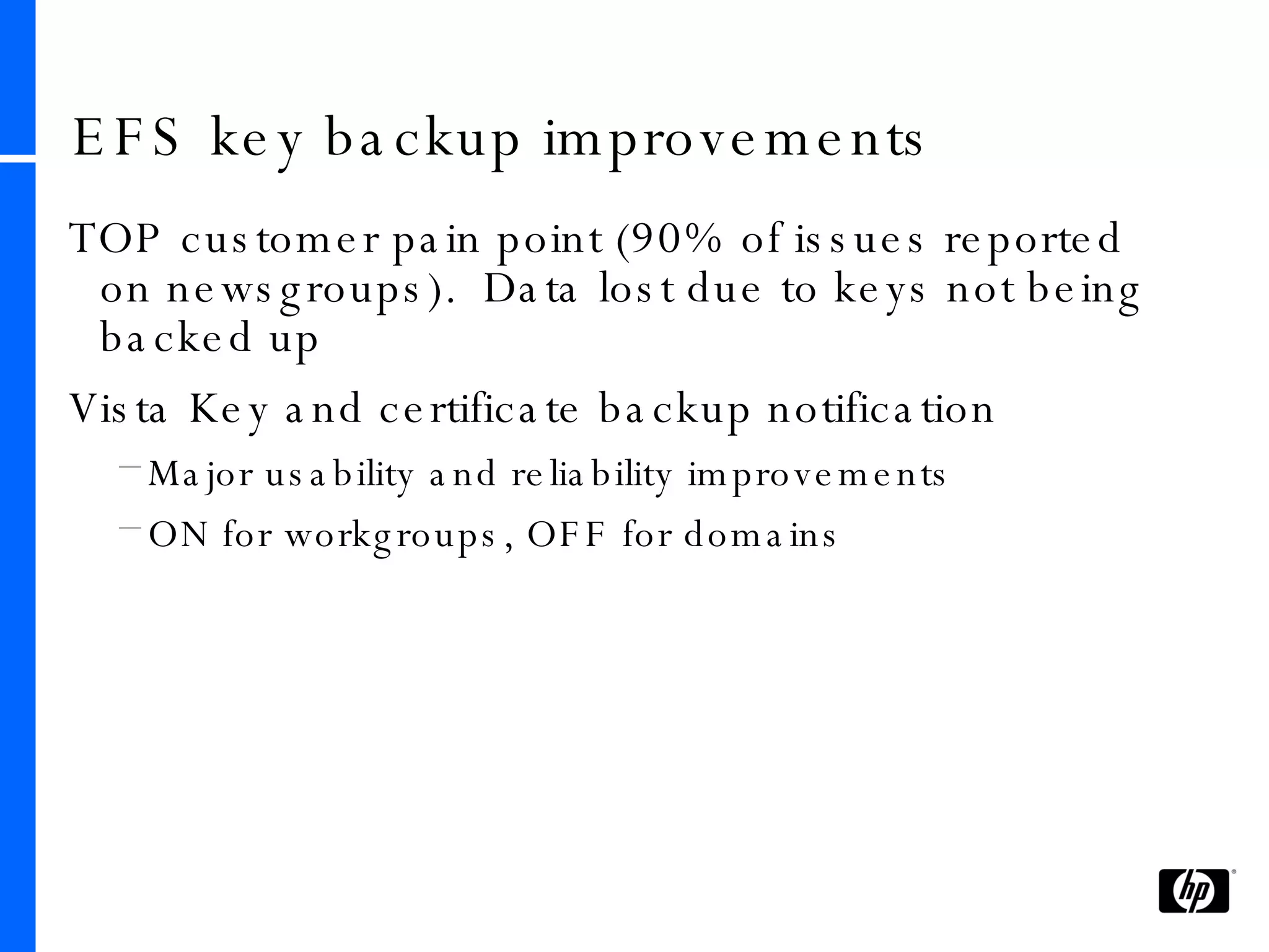 EFS key backup improvements TOP customer pain point (90% of issues reported on newsgroups).  Data lost due to keys not being backed up Vista Key and certificate backup notification Major usability and reliability improvements ON for workgroups, OFF for domains 