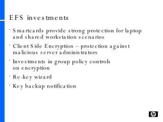 EFS investments Smartcards provide strong protection for laptop and shared workstation scenarios Client Side Encryption – protection against malicious server administrators Investments in group policy controls  on encryption Re-key wizard Key backup notification 
