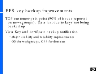 EFS key backup improvements TOP customer pain point (90% of issues reported on newsgroups).  Data lost due to keys not being backed up Vista Key and certificate backup notification Major usability and reliability improvements ON for workgroups, OFF for domains 