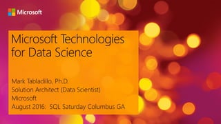 Microsoft Technologies
for Data Science
Mark Tabladillo, Ph.D.
Solution Architect (Data Scientist)
Microsoft
August 2016: SQL Saturday Columbus GA
 