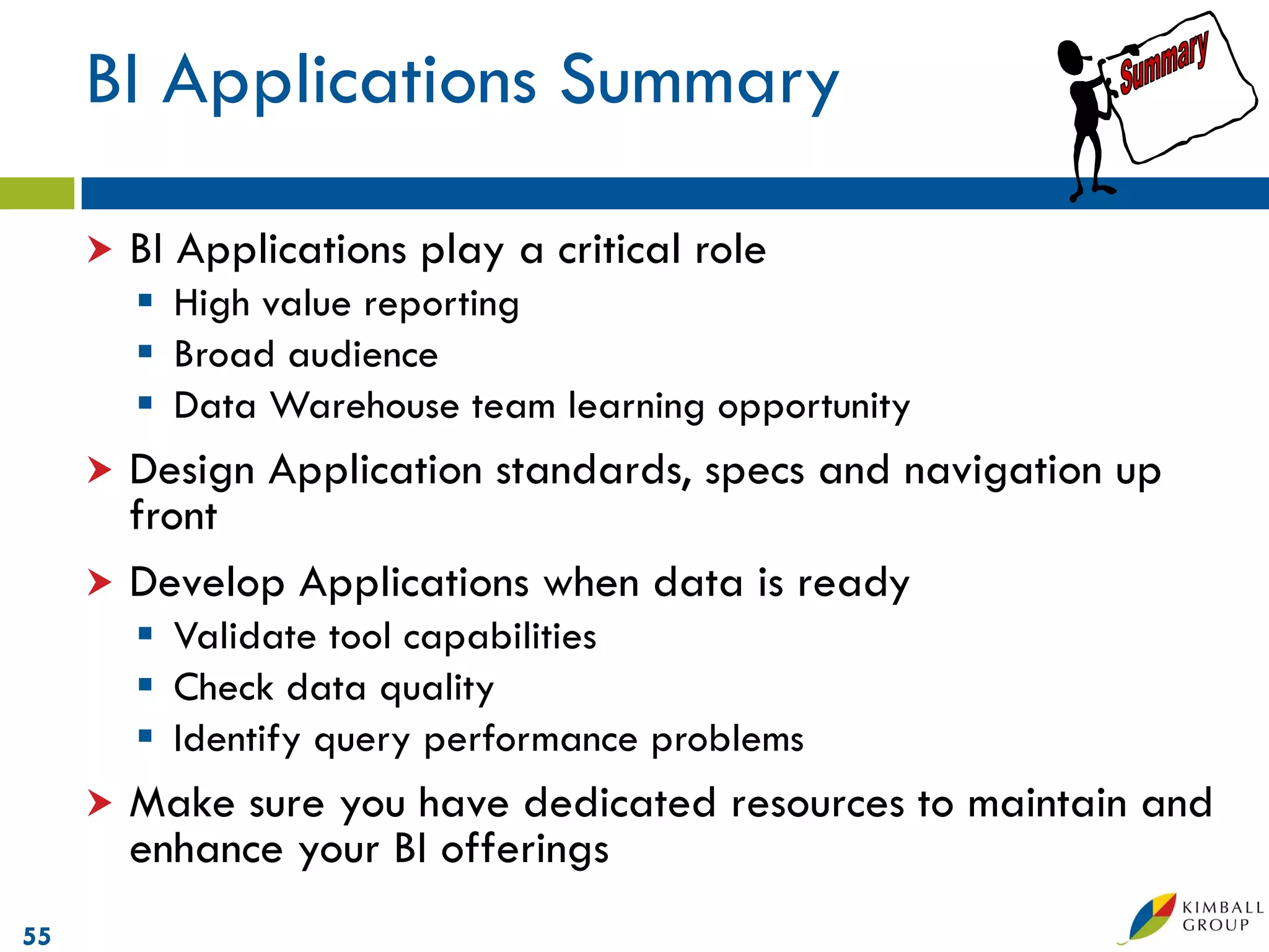 BI Applications Summary

        BI Applications play a critical role
          High value reporting
          Broad audience
          Data Warehouse team learning opportunity
      Design Application standards, specs and navigation up
       front
      Develop Applications when data is ready
          Validate tool capabilities
          Check data quality
          Identify query performance problems
        Make sure you have dedicated resources to maintain and
         enhance your BI offerings
55
 