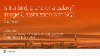 Is it a bird, plane or a galaxy?
Image Classification with SQL
Server
Julian Lee
Advanced Analytics & AI Technical Specialist
Global Black Belt - ANZ
 