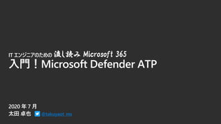 @takuyaot_ms
IT エンジニアのための 流し読み Microsoft 365
入門！Microsoft Defender ATP
 