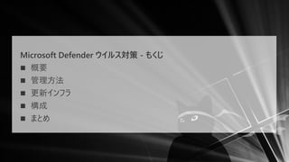 Microsoft Defender ウイルス対策 - もくじ
◼ 概要
◼ 管理方法
◼ 更新インフラ
◼ 構成
◼ まとめ
 