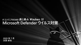 IT エンジニアのための 流し読み Windows 10
Microsoft Defender ウイルス対策
2020 年 7 月
太田 卓也
 
