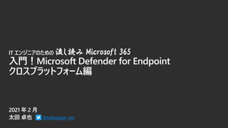 @takuyaot_ms
IT エンジニアのための 流し読み Microsoft 365
入門！Microsoft Defender for Endpoint
クロスプラットフォーム編
 