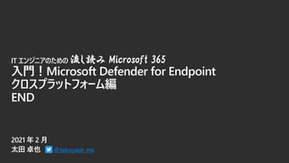 @takuyaot_ms
IT エンジニアのための 流し読み Microsoft 365
入門！Microsoft Defender for Endpoint
クロスプラットフォーム編
END
 
