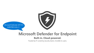 Trusted by IT. Loved by security teams. Invisible to users.
Built-in. Cloud-powered.​
Microsoft Defender for Endpoint
Microsoft Defender ATP から
名前が変わりました！
 