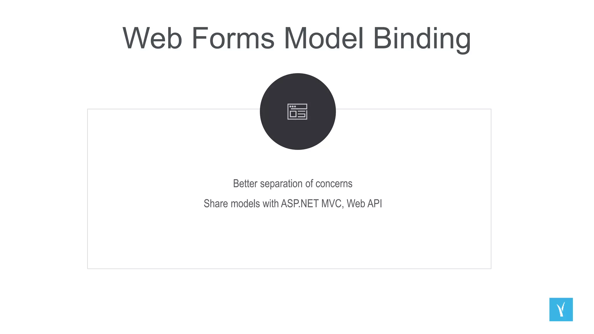 Web Forms Model Binding
Better separation of concerns
Share models with ASP.NET MVC, Web API
 