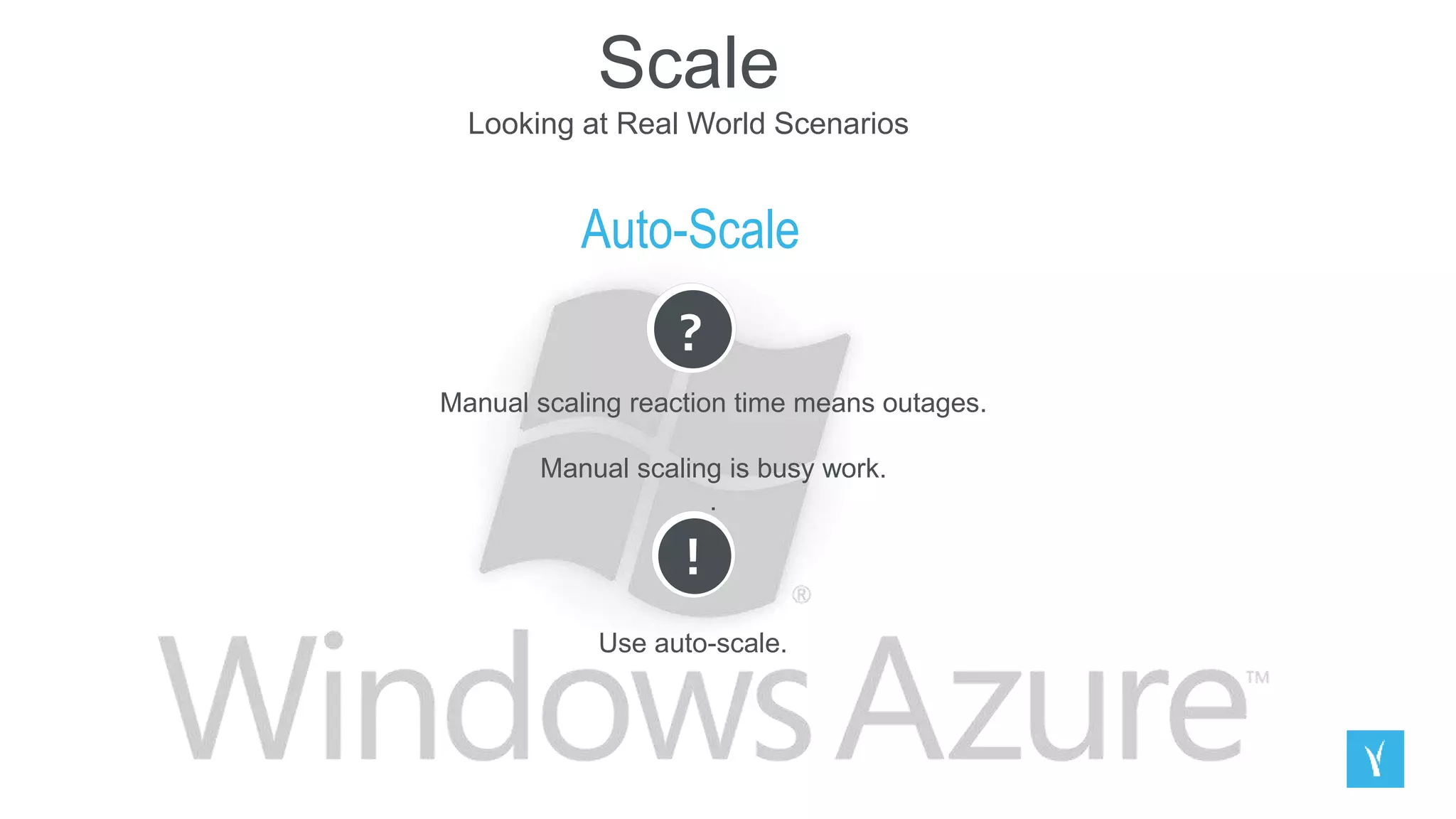 Scale
Looking at Real World Scenarios
Auto-Scale
?
Manual scaling reaction time means outages.
Manual scaling is busy work.
.
!
Use auto-scale.
 