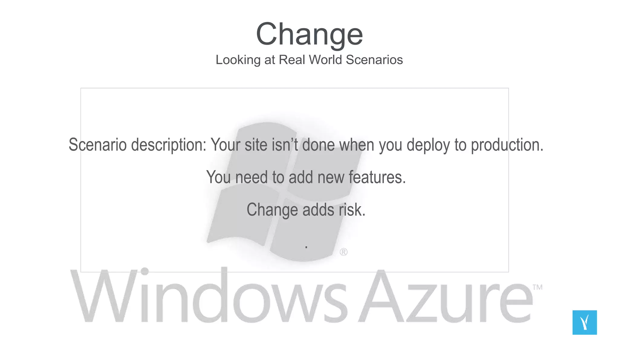 Change
Looking at Real World Scenarios
Scenario description: Your site isn’t done when you deploy to production.
You need to add new features.
Change adds risk.
.
 