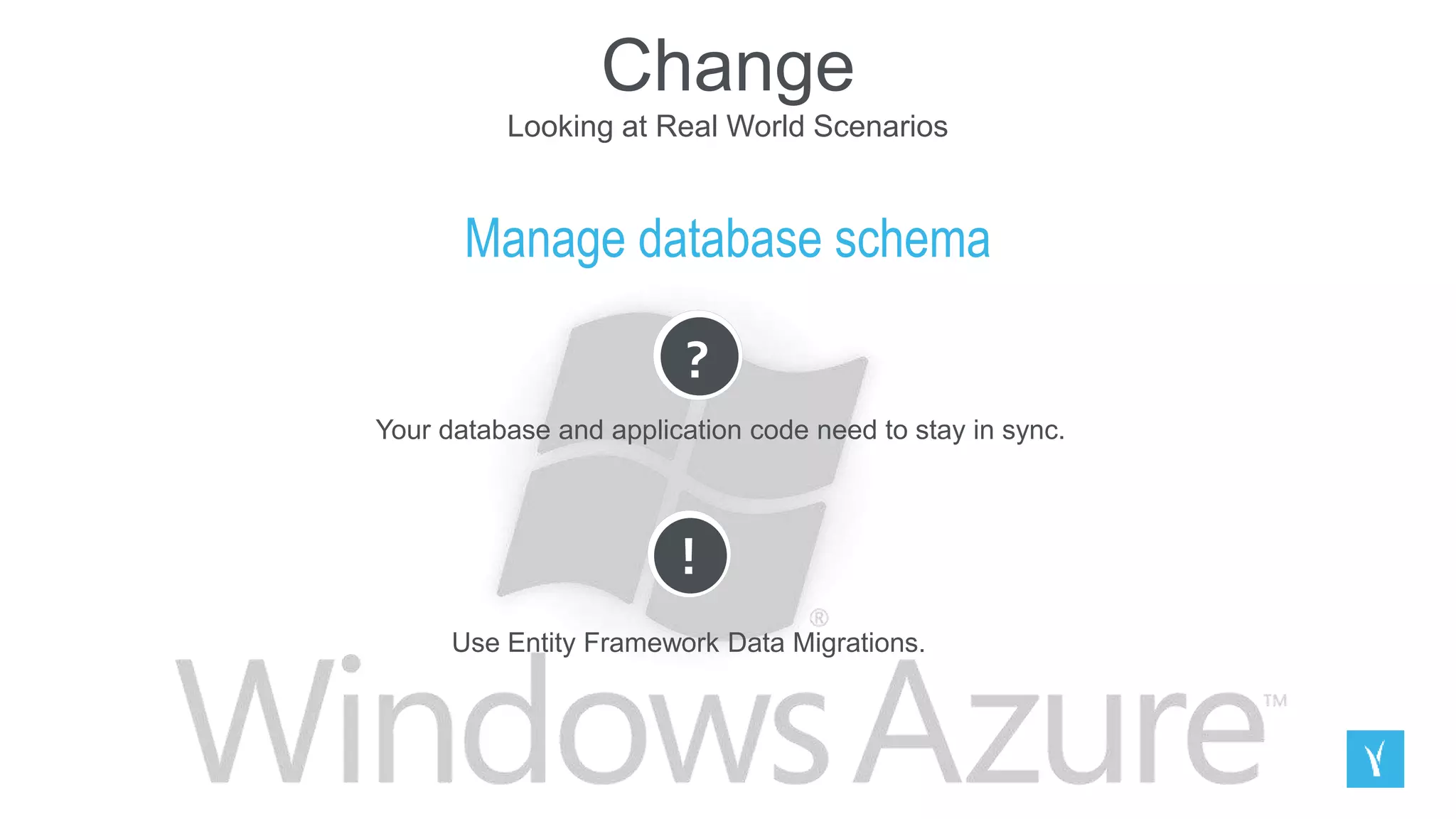 Change
Looking at Real World Scenarios
Manage database schema
?
Your database and application code need to stay in sync.
!
Use Entity Framework Data Migrations.
 