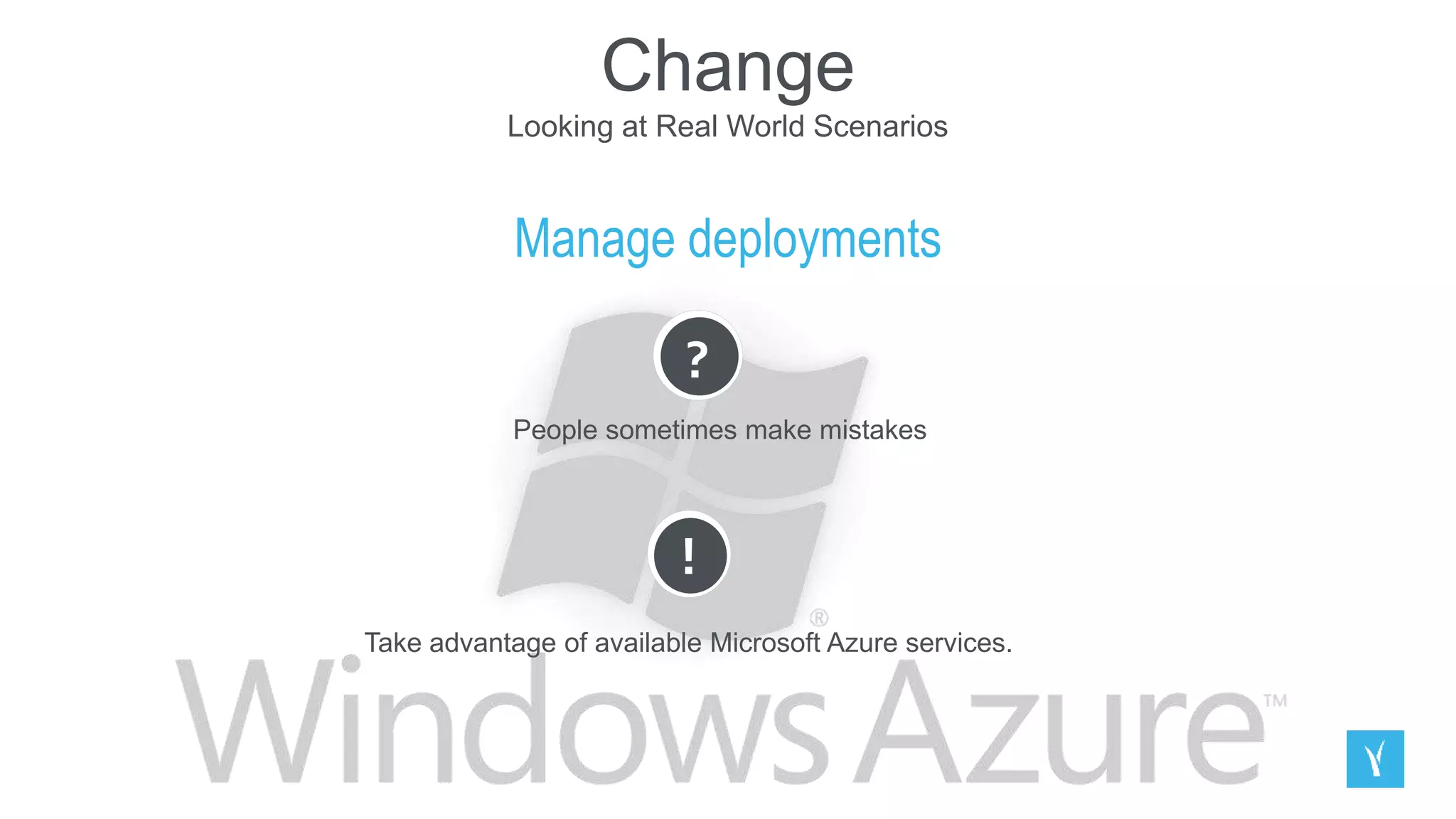 Change
Looking at Real World Scenarios
Manage deployments
?
People sometimes make mistakes
!
Take advantage of available Microsoft Azure services.
 