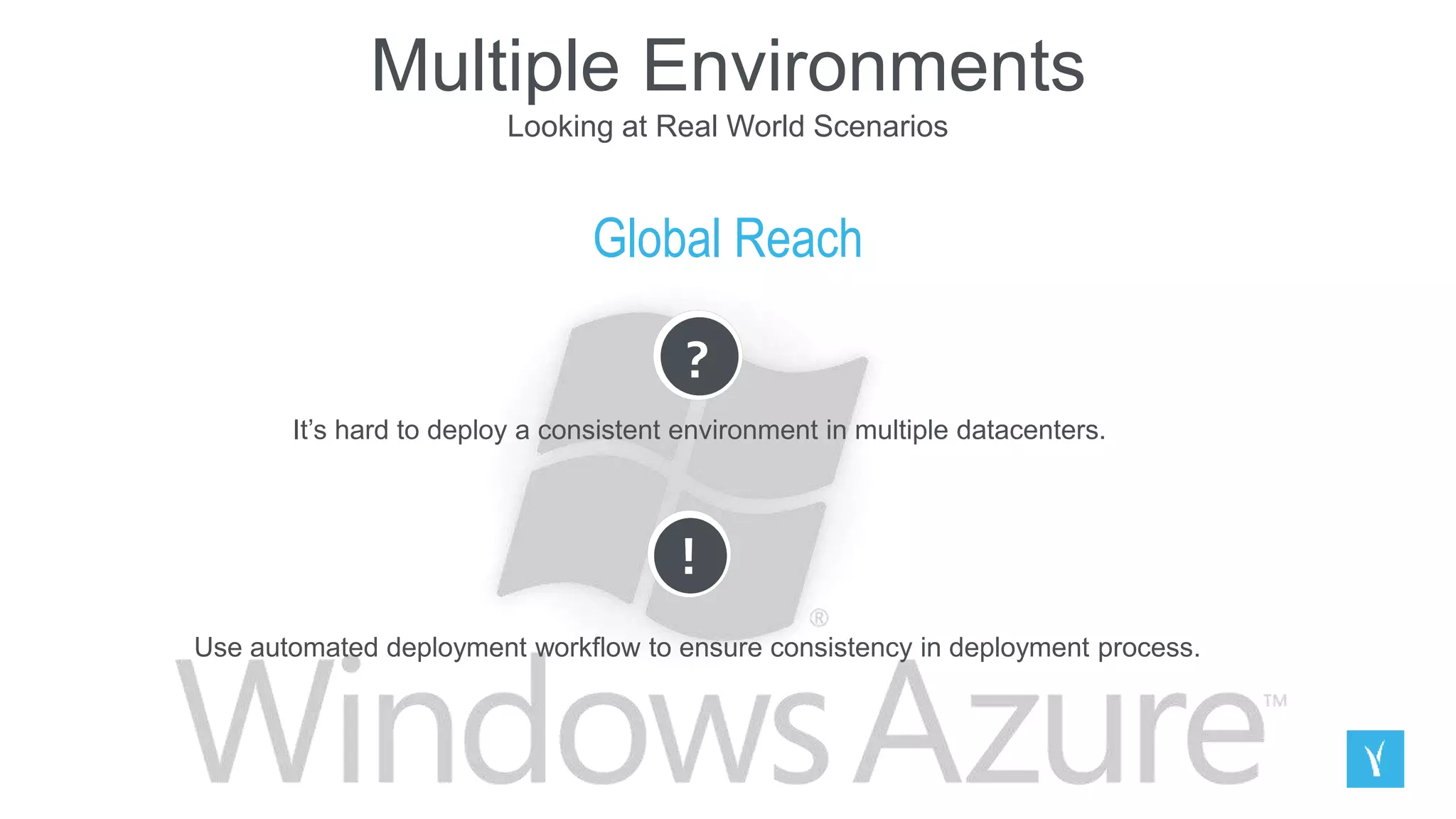 Multiple Environments
Looking at Real World Scenarios
Global Reach
?
It’s hard to deploy a consistent environment in multiple datacenters.
!
Use automated deployment workflow to ensure consistency in deployment process.
 