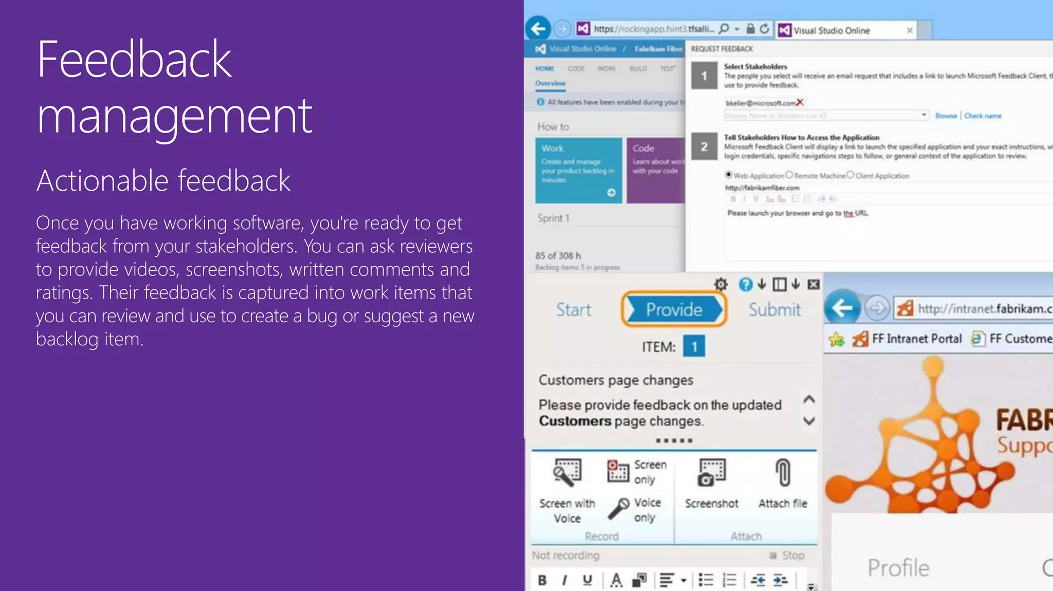 Feedback
management
Actionable feedback
Once you have working software, you're ready to get
feedback from your stakeholders. You can ask reviewers
to provide videos, screenshots, written comments and
ratings. Their feedback is captured into work items that
you can review and use to create a bug or suggest a new
backlog item.
 