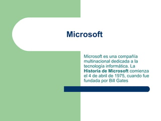 Microsoft Microsoft es una compañía multinacional dedicada a la tecnología informática. La  Historia de Microsoft  comienza el 4 de abril de 1975, cuando fue fundada por Bill Gates  