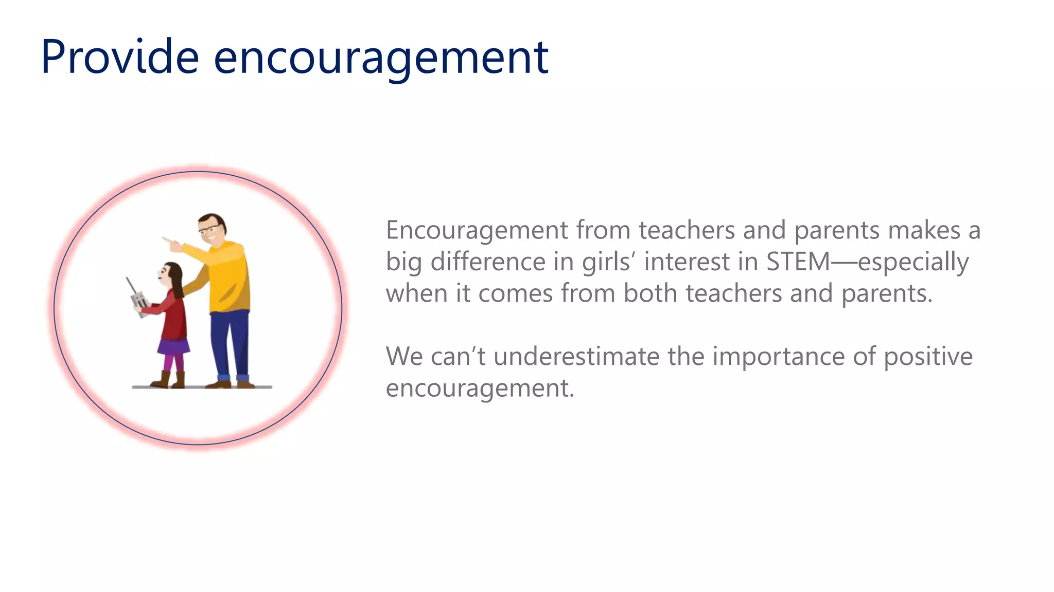 Encouragement from teachers and parents makes a
big difference in girls’ interest in STEM—especially
when it comes from both teachers and parents.
We can’t underestimate the importance of positive
encouragement.
Provide encouragement
 