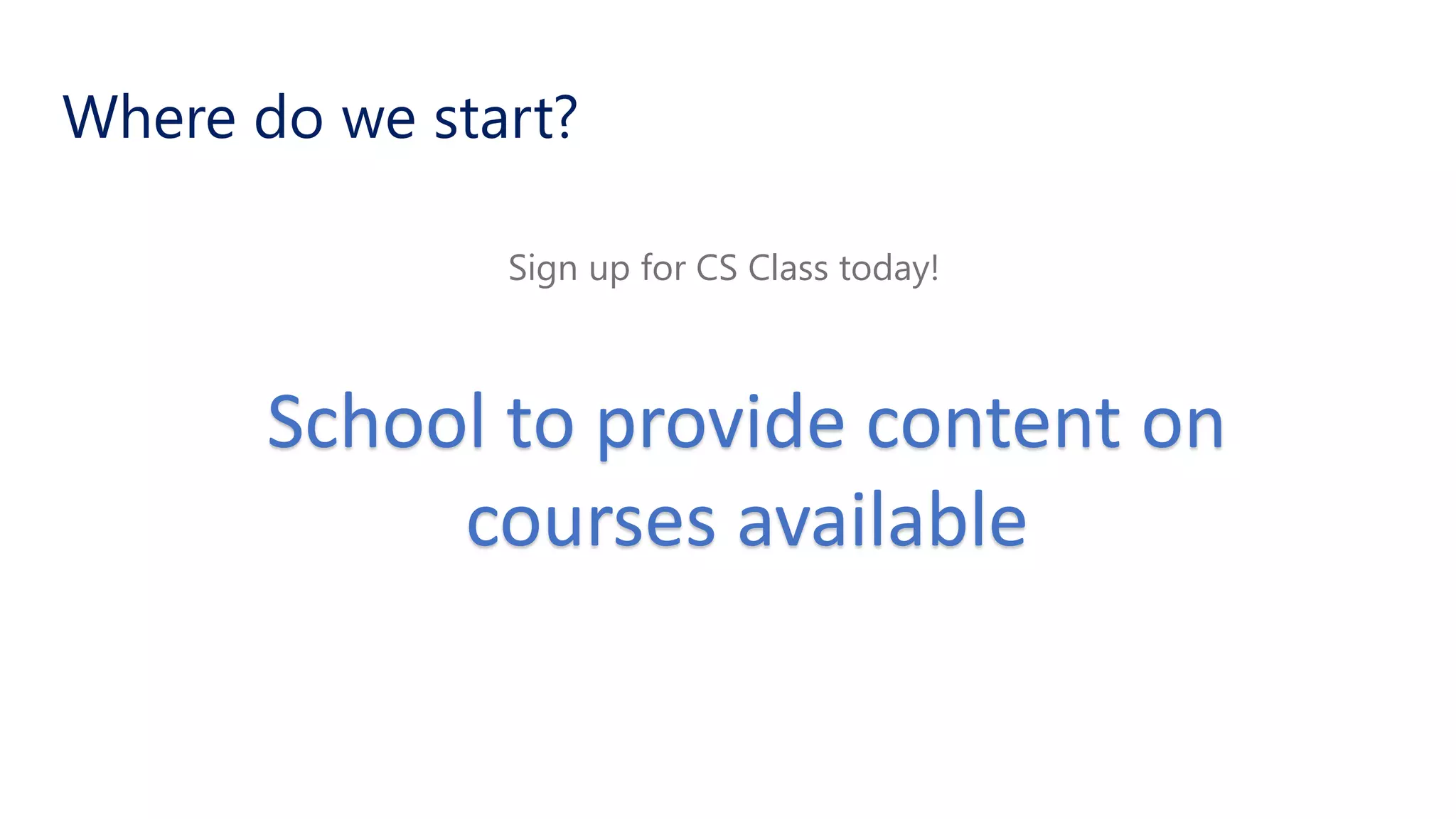 Where do we start?
Sign up for CS Class today!
School to provide content on
courses available
 