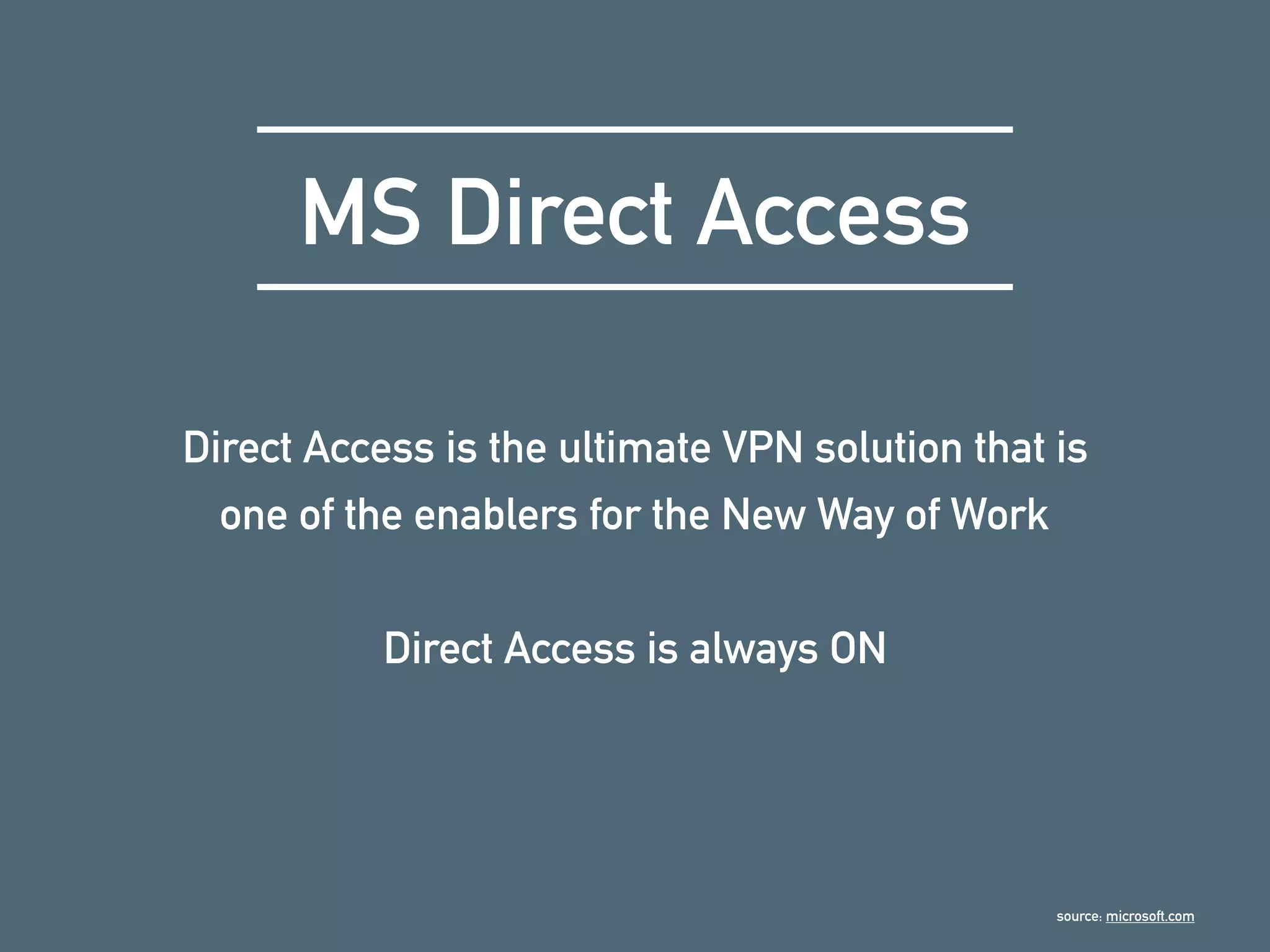 MS Direct Access
Direct Access is the ultimate VPN solution that is
one of the enablers for the New Way of Work
Direct Access is always ON
source: microsoft.com
 