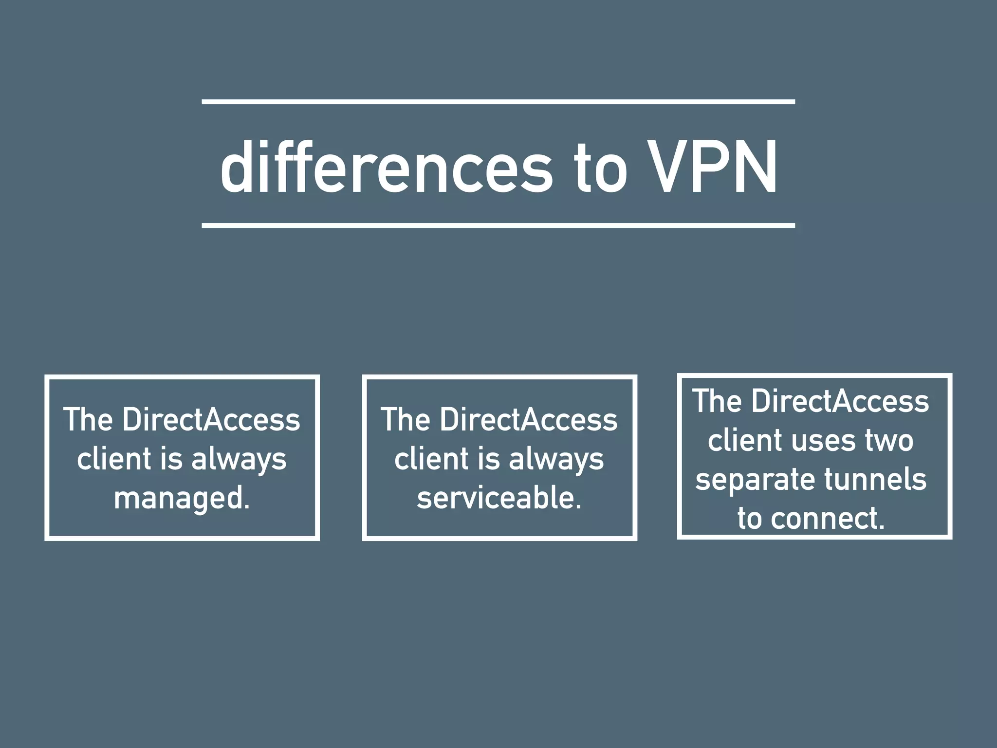 differences to VPN
The DirectAccess
client is always
managed.
The DirectAccess
client is always
serviceable.
The DirectAccess
client uses two
separate tunnels
to connect.
 