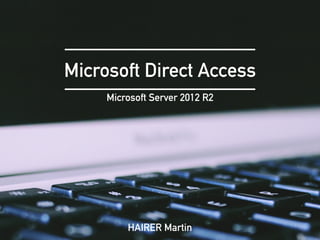 Microsoft Direct Access
Microsoft Server 2012 R2
HAIRER Martin
 