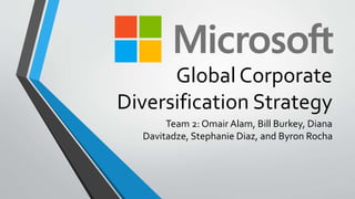 Global Corporate
Diversification Strategy
Team 2: Omair Alam, Bill Burkey, Diana
Davitadze, Stephanie Diaz, and Byron Rocha
 