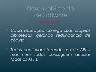 CENÁRIO ANTIGO


   Cada aplicação carrega suas próprias
    bibliotecas, gerando redundância de
    código.

   Todas continuam fazendo uso de API’s,
    mas nem todas conseguem acessar
    todas as API’s;
 