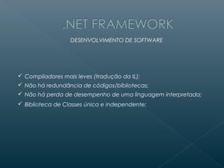 DESENVOLVIMENTO DE SOFTWARE




 Compiladores mais leves (tradução da IL);
 Não há redundância de códigos/bibliotecas;
 Não há perda de desempenho de uma linguagem interpretada;
 Biblioteca de Classes única e independente;
 