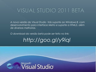 A nova versão do Visual Studio trás suporte ao Windows 8, com
desenvolvimento para interface Metro e suporte a HTML5, além
de diversas melhorias.

O download da versão beta pode ser feito no link:


          http://goo.gl/y9iql
 