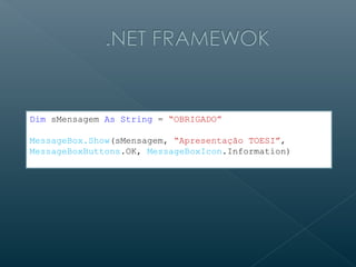 Dim sMensagem As String = “OBRIGADO”

MessageBox.Show(sMensagem, “Apresentação TOESI”,
MessageBoxButtons.OK, MessageBoxIcon.Information)
 