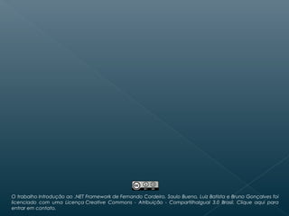 O trabalho Introdução ao .NET Framework de Fernando Cordeiro, Saulo Bueno, Luiz Batista e Bruno Gonçalves foi
licenciado com uma Licença Creative Commons - Atribuição - CompartilhaIgual 3.0 Brasil. Clique aqui para
entrar em contato.
 