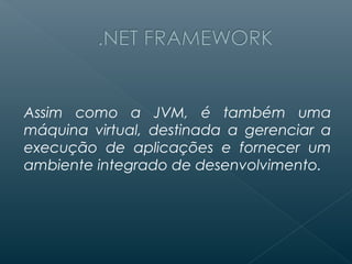 Assim como a JVM, é também uma
máquina virtual, destinada a gerenciar a
execução de aplicações e fornecer um
ambiente integrado de desenvolvimento.
 