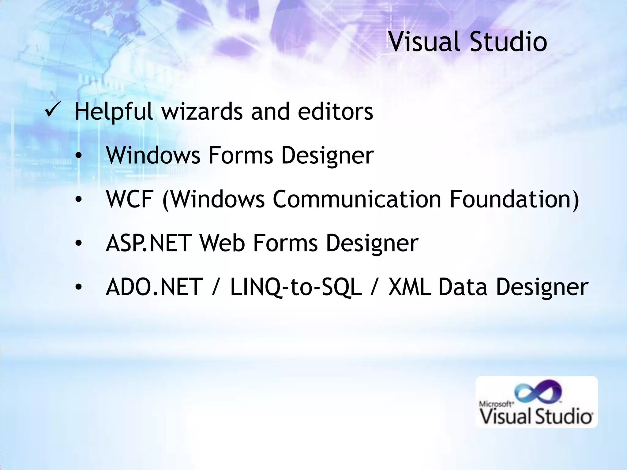 Visual Studio

 Helpful wizards and editors
  • Windows Forms Designer
  • WCF (Windows Communication Foundation)
  • ASP.NET Web Forms Designer
  • ADO.NET / LINQ-to-SQL / XML Data Designer
 
