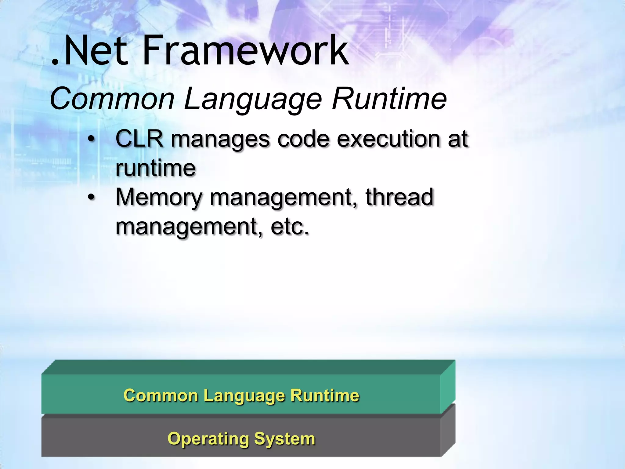 .Net Framework
Common Language Runtime
  • CLR manages code execution at
    runtime
  • Memory management, thread
    management, etc.




    Common Language Runtime

        Operating System
 